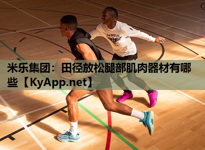 米乐集团：田径放松腿部肌肉器材有哪些
