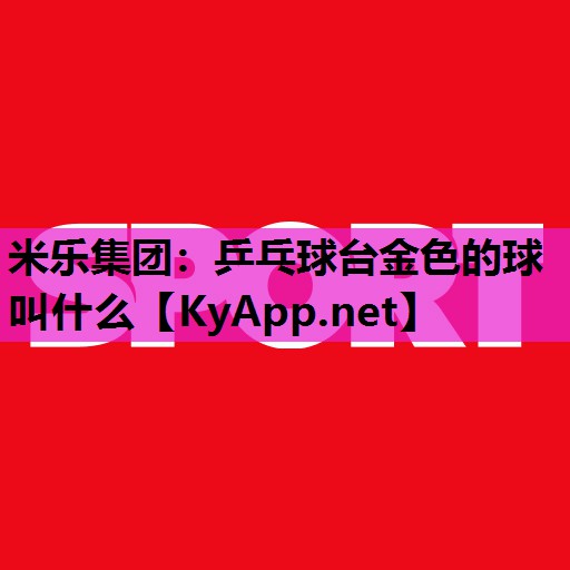 乒乓球台金色的球叫什么 乒乓球台金色的球叫什么