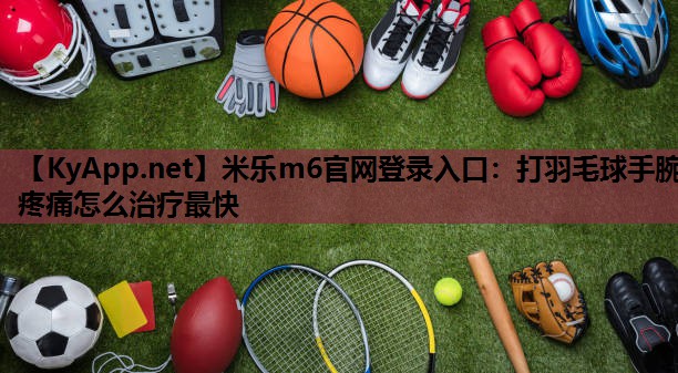 打羽毛球手腕疼痛怎么治疗最快 打羽毛球手腕疼痛怎么治疗最快