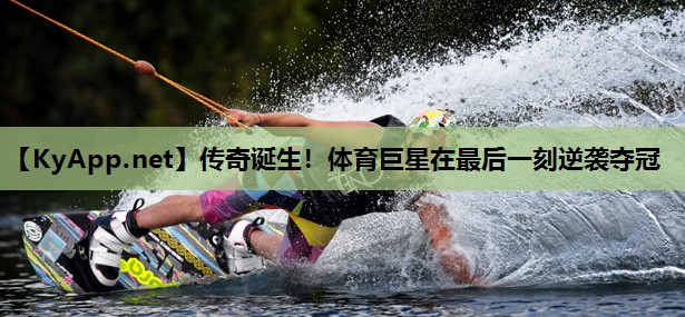 传奇诞生！体育巨星在最后一刻逆袭夺冠
