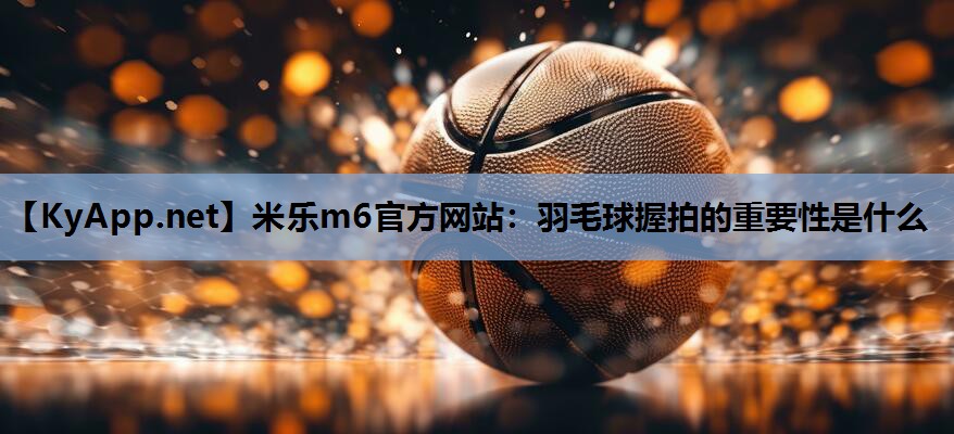 羽毛球握拍的重要性是什么 羽毛球握拍的重要性是什么